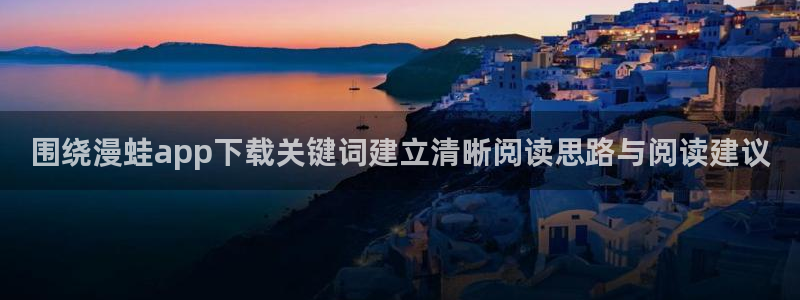 漫画下载软件：围绕漫蛙app下载关键词建立清晰阅读思路与阅读建议