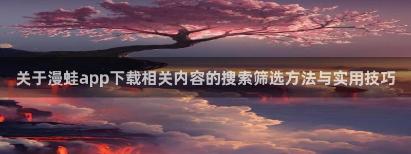 免费漫画：关于漫蛙app下载相关内容的搜索筛选方法与实用技巧