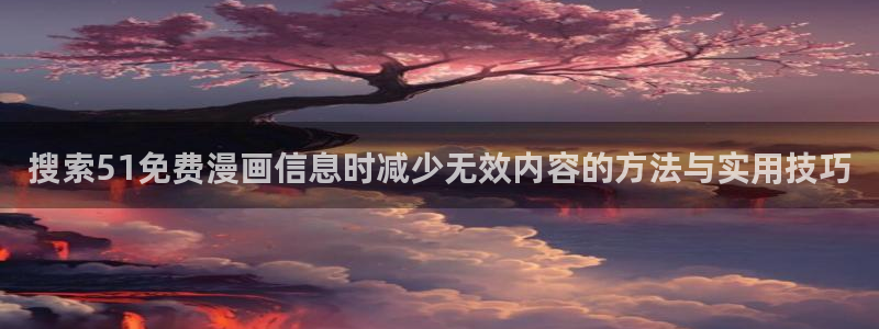 在线漫画网站大全:搜索51免费漫画信息时减少无效内容的方法与实用技巧