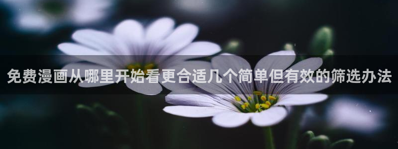 风车漫画:免费漫画从哪里开始看更合适几个简单但有效的筛选办法
