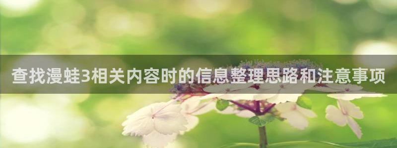 免费看漫画大全：查找漫蛙3相关内容时的信息整理思路和注意事项
