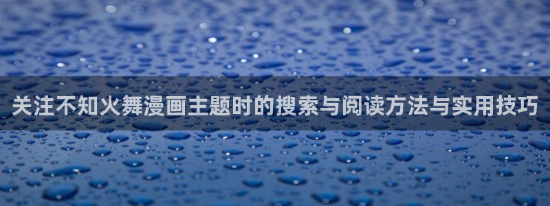 职场漫画：关注不知火舞漫画主题时的搜索与阅读方法与实用技巧
