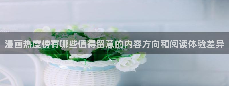 哔哩哔哩漫画：漫画热度榜有哪些值得留意的内容方向和阅读体验差异