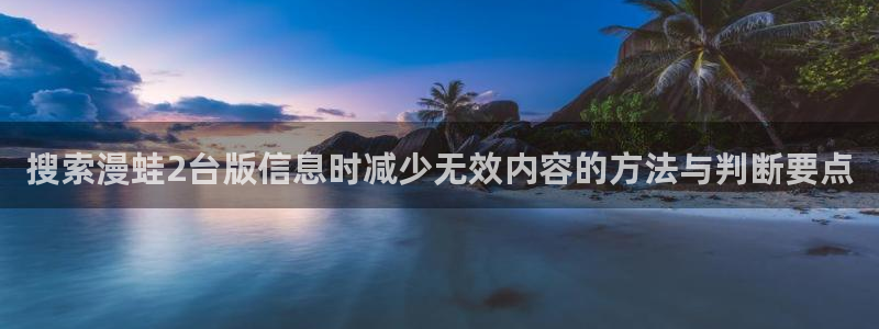 哔咔漫画：搜索漫蛙2台版信息时减少无效内容的方法与判断要点