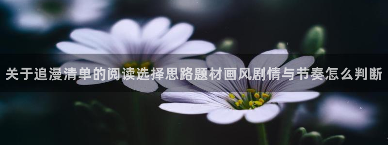 腾讯动漫官网：关于追漫清单的阅读选择思路题材画风剧情与节奏怎么判断