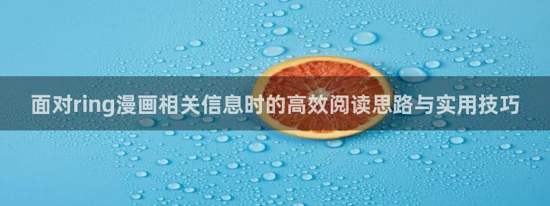 韩漫排行榜:面对ring漫画相关信息时的高效阅读思路与实用技巧