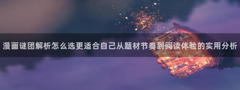 最新国漫：漫画谜团解析怎么选更适合自己从题材节奏到阅读体验的实用分析