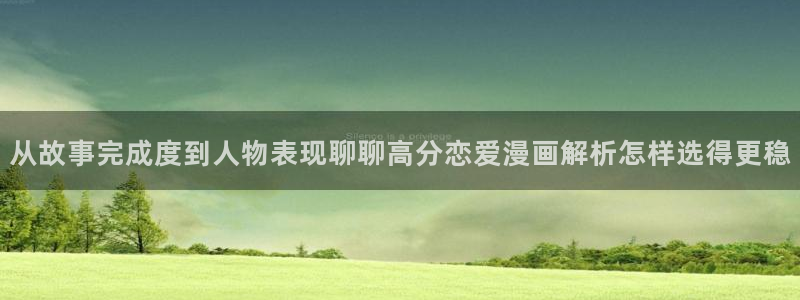 哔哩哔哩漫画：从故事完成度到人物表现聊聊高分恋爱漫画解析怎样选得更稳
